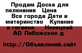 Продам Доска для пеленания › Цена ­ 100 - Все города Дети и материнство » Купание и гигиена   . Ненецкий АО,Лабожское д.